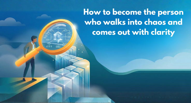 How to become the person who walks into chaos and comes out with clarity